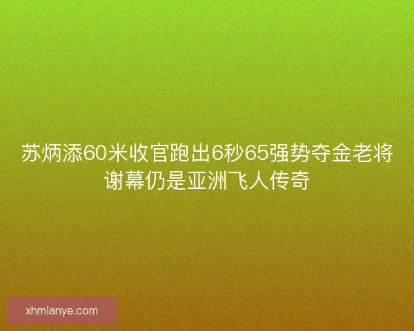 苏炳添60米收官跑出6秒65强势夺金老将谢幕仍是亚洲飞人传奇