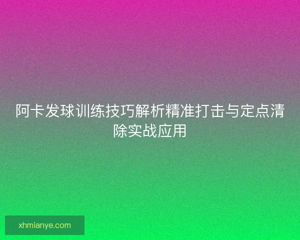 阿卡发球训练技巧解析精准打击与定点清除实战应用