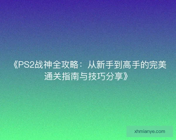 《PS2战神全攻略：从新手到高手的完美通关指南与技巧分享》