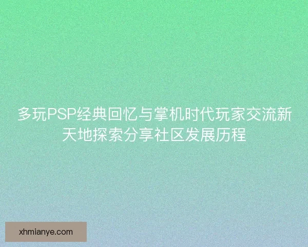 多玩PSP经典回忆与掌机时代玩家交流新天地探索分享社区发展历程