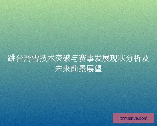 跳台滑雪技术突破与赛事发展现状分析及未来前景展望